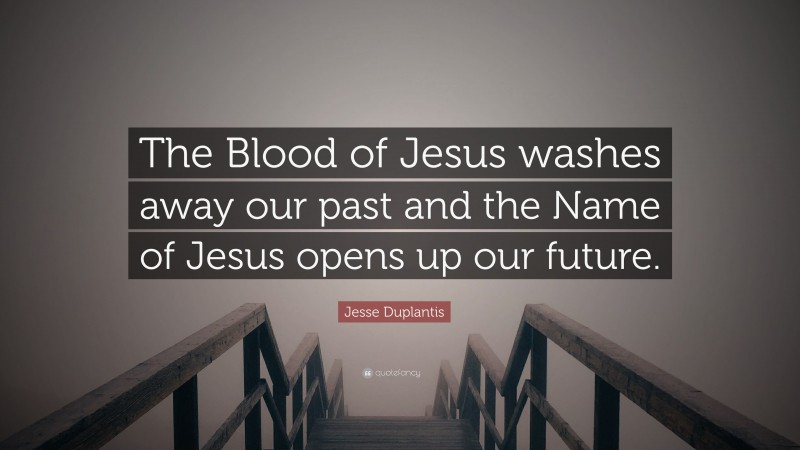Jesse Duplantis Quote: “The Blood of Jesus washes away our past and the Name of Jesus opens up our future.”