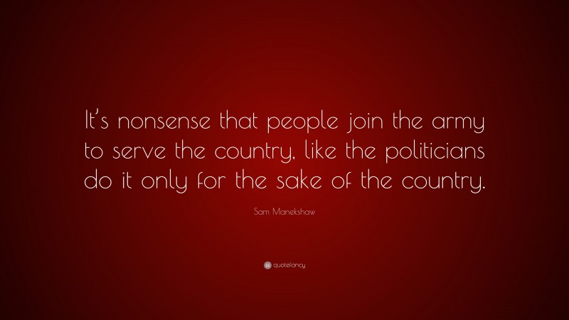 Sam Manekshaw Quote: “It’s nonsense that people join the army to serve the country, like the politicians do it only for the sake of the country.”
