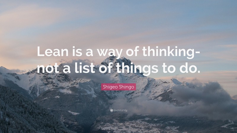 Shigeo Shingo Quote: “Lean is a way of thinking- not a list of things to do.”