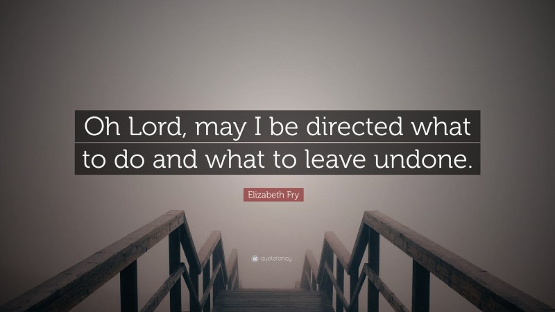 Elizabeth Fry Quote: “Oh Lord, may I be directed what to do and what to leave undone.”