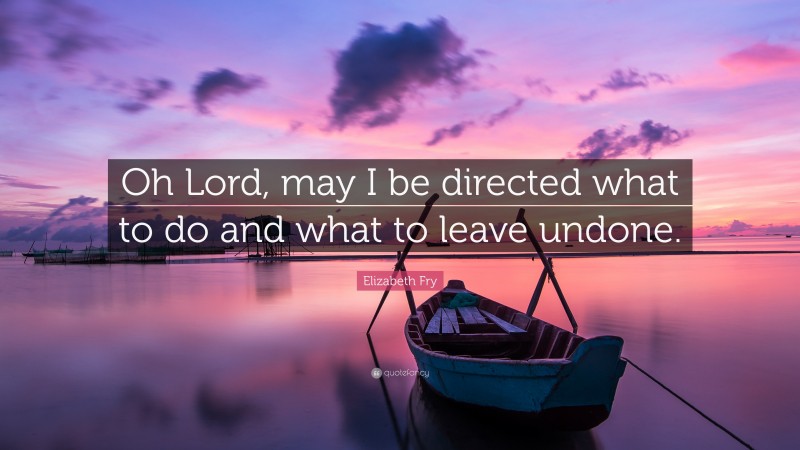 Elizabeth Fry Quote: “Oh Lord, may I be directed what to do and what to leave undone.”