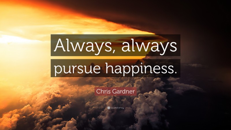 Chris Gardner Quote: “Always, always pursue happiness.”