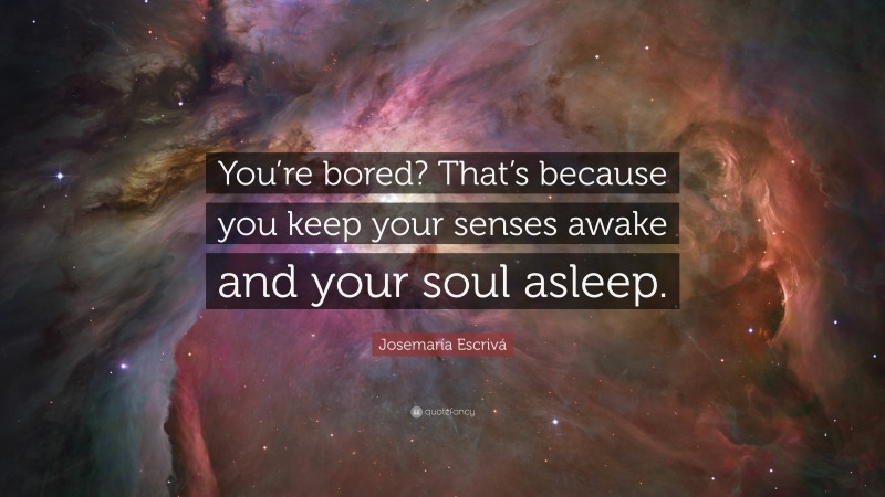 Josemaría Escrivá Quote: “You’re bored? That’s because you keep your senses awake and your soul asleep.”