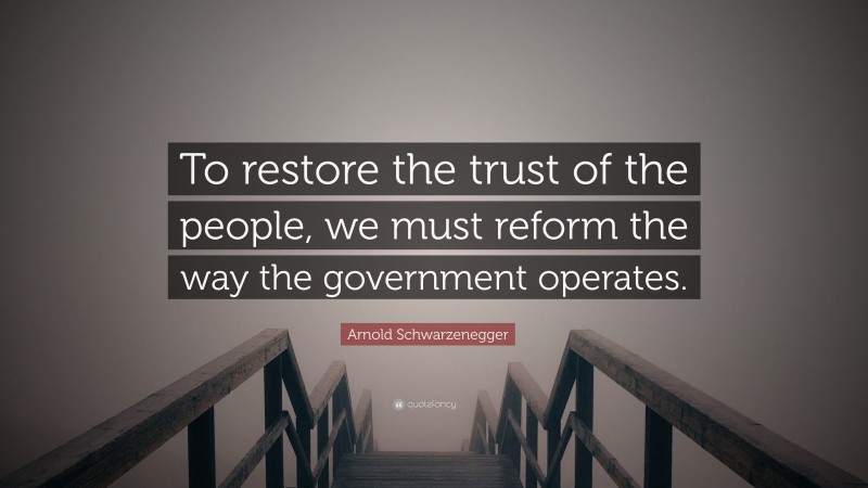 Arnold Schwarzenegger Quote: “To restore the trust of the people, we must reform the way the government operates.”