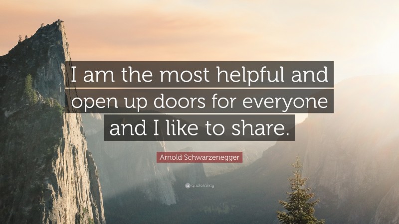 Arnold Schwarzenegger Quote: “I am the most helpful and open up doors for everyone and I like to share.”