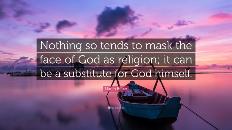 Martin Buber Quote: “Nothing so tends to mask the face of God as religion; it can be a substitute for God himself.”