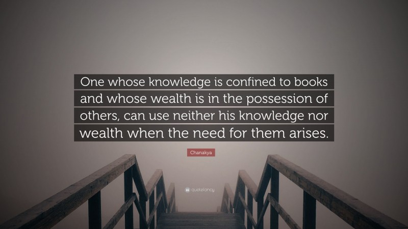 Chanakya Quote: “One whose knowledge is confined to books and whose wealth is in the possession of others, can use neither his knowledge nor wealth when the need for them arises.”