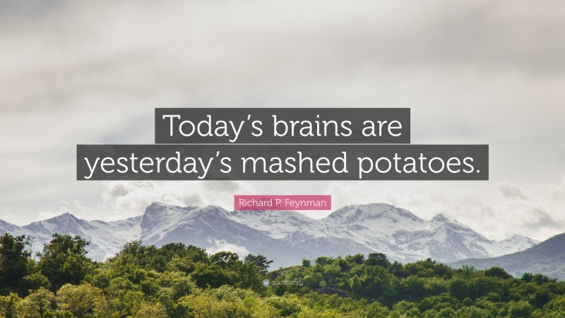 Richard P. Feynman Quote: “Today’s brains are yesterday’s mashed potatoes.”
