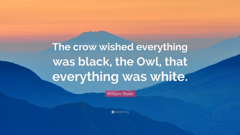 William Blake Quote: “The crow wished everything was black, the Owl, that everything was white.”