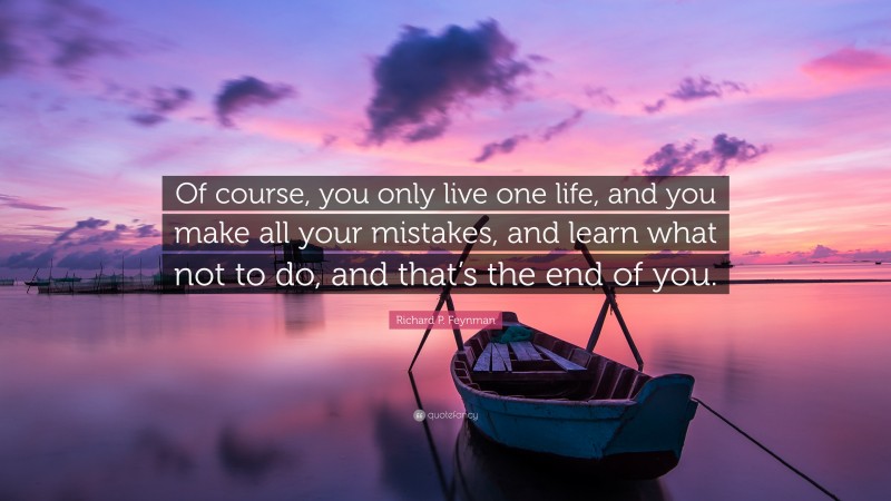 Richard P. Feynman Quote: “Of course, you only live one life, and you make all your mistakes, and learn what not to do, and that’s the end of you.”