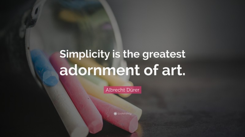 Albrecht Dürer Quote: “Simplicity is the greatest adornment of art.”