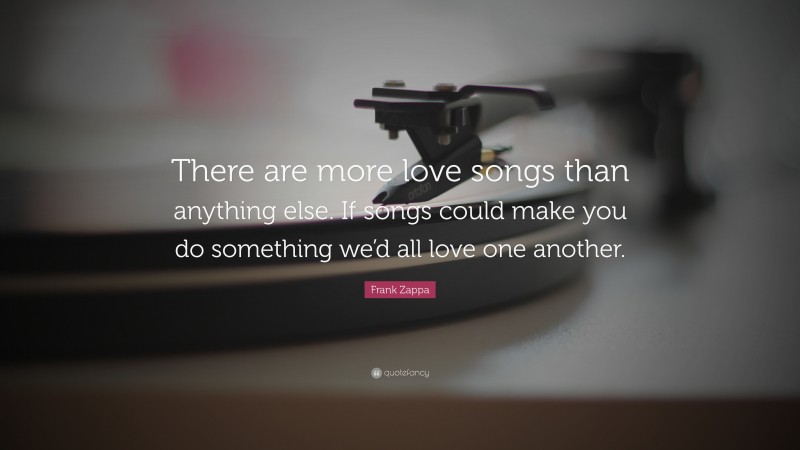 Frank Zappa Quote: “There are more love songs than anything else. If songs could make you do something we’d all love one another.”