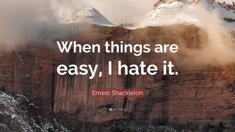 Ernest Shackleton Quote: “When things are easy, I hate it.”