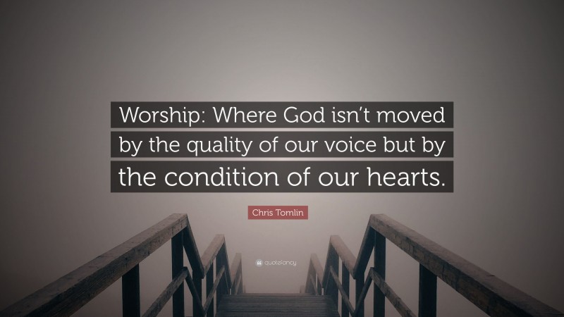 Chris Tomlin Quote: “Worship: Where God isn’t moved by the quality of our voice but by the condition of our hearts.”