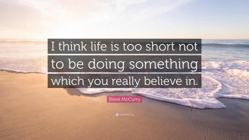Steve McCurry Quote: “I think life is too short not to be doing something which you really believe in.”