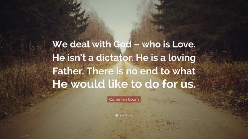 Corrie ten Boom Quote: “We deal with God – who is Love. He isn’t a dictator. He is a loving Father. There is no end to what He would like to do for us.”