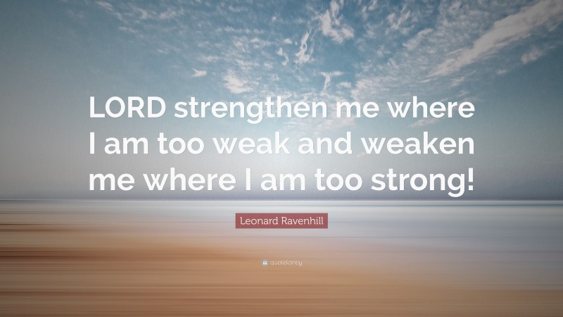 Leonard Ravenhill Quote: “LORD strengthen me where I am too weak and weaken me where I am too strong!”