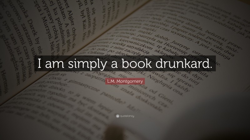 L.M. Montgomery Quote: “I am simply a book drunkard.”