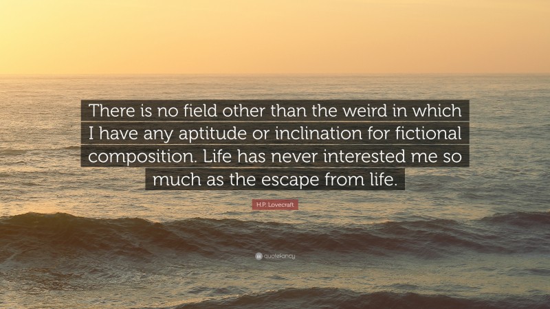 H.P. Lovecraft Quote: “There is no field other than the weird in which I have any aptitude or inclination for fictional composition. Life has never interested me so much as the escape from life.”