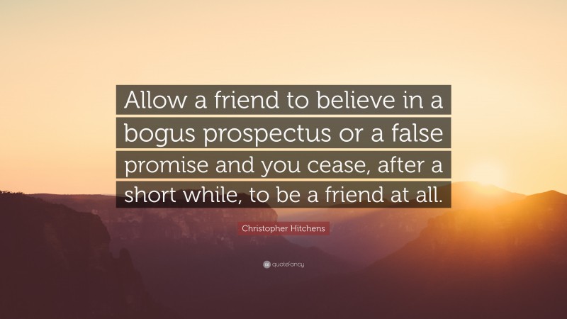Christopher Hitchens Quote: “Allow a friend to believe in a bogus prospectus or a false promise and you cease, after a short while, to be a friend at all.”