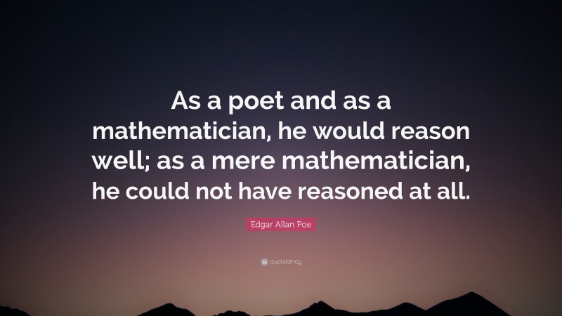 Edgar Allan Poe Quote: “As a poet and as a mathematician, he would reason well; as a mere mathematician, he could not have reasoned at all.”