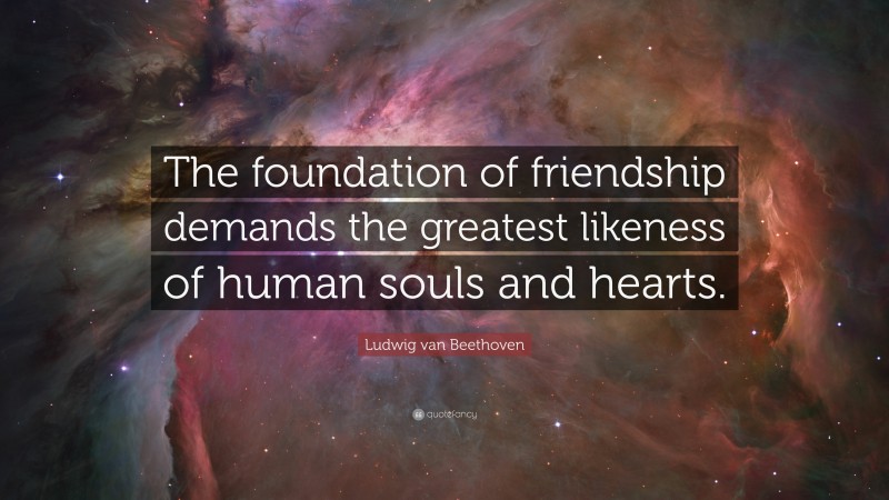 Ludwig van Beethoven Quote: “The foundation of friendship demands the greatest likeness of human souls and hearts.”