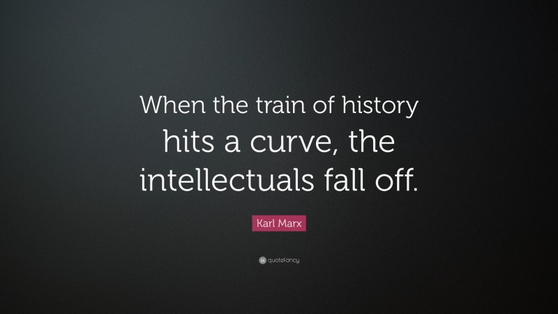 Karl Marx Quote: “When the train of history hits a curve, the intellectuals fall off.”