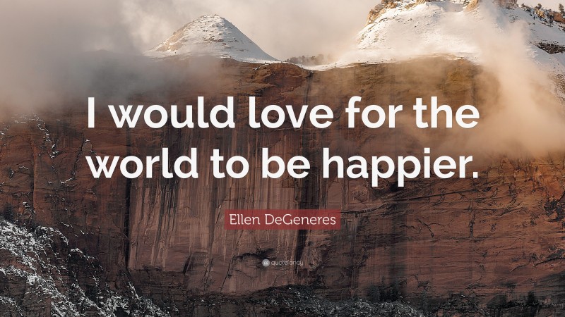 Ellen DeGeneres Quote: “I would love for the world to be happier.”