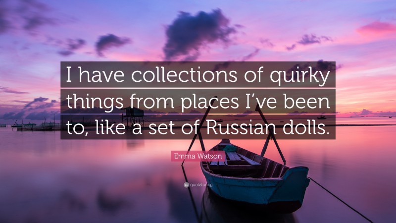 Emma Watson Quote: “I have collections of quirky things from places I’ve been to, like a set of Russian dolls.”