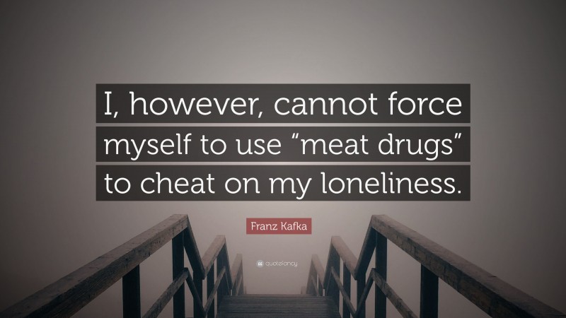 Franz Kafka Quote: “I, however, cannot force myself to use “meat drugs” to cheat on my loneliness.”