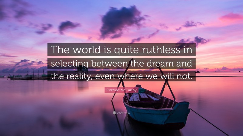 Cormac McCarthy Quote: “The world is quite ruthless in selecting between the dream and the reality, even where we will not.”