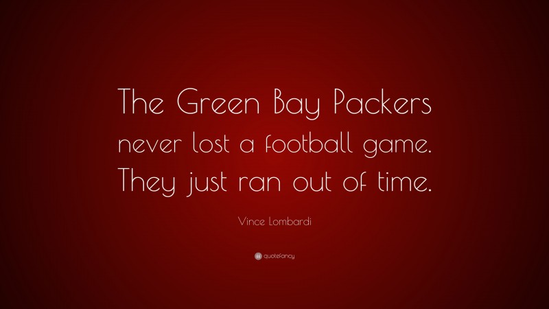 Vince Lombardi Quote: “The Green Bay Packers never lost a football game. They just ran out of time.”