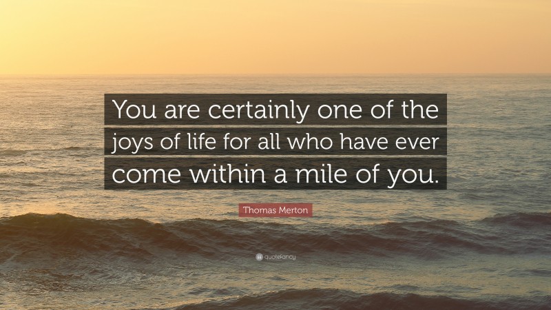 Thomas Merton Quote: “You are certainly one of the joys of life for all who have ever come within a mile of you.”