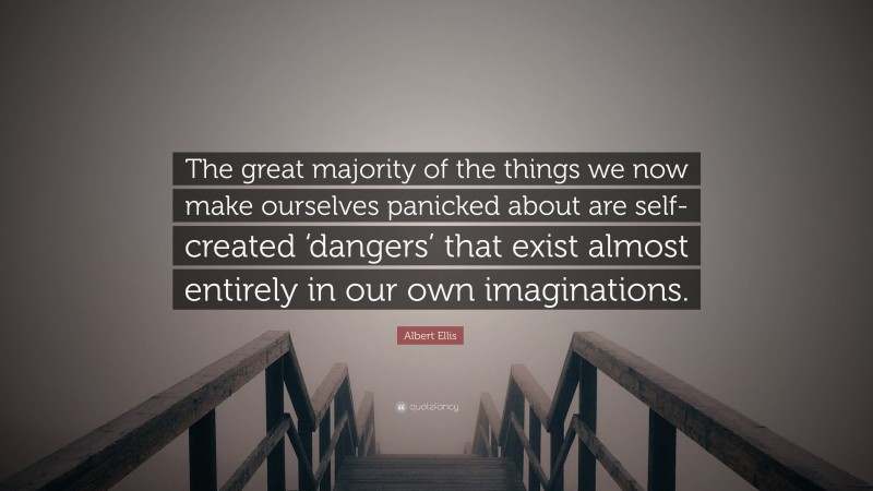 Albert Ellis Quote: “The great majority of the things we now make ourselves panicked about are self-created ‘dangers’ that exist almost entirely in our own imaginations.”