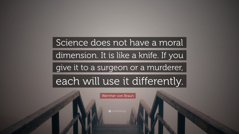 Wernher von Braun Quote: “Science does not have a moral dimension. It is like a knife. If you give it to a surgeon or a murderer, each will use it differently.”