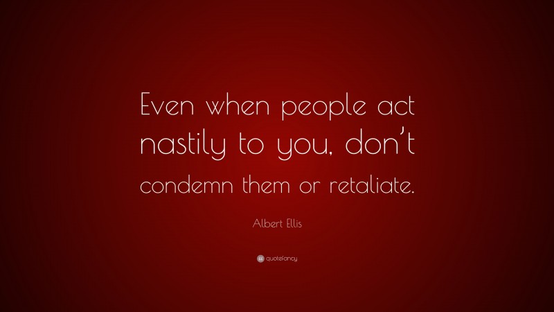 Albert Ellis Quote: “Even when people act nastily to you, don’t condemn them or retaliate.”