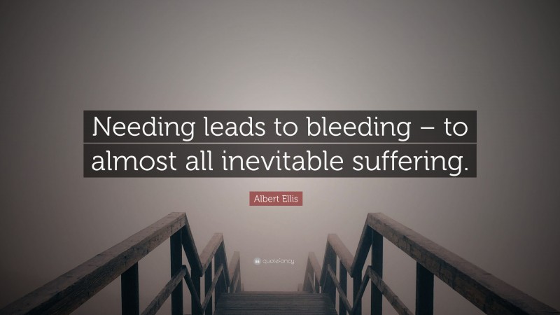 Albert Ellis Quote: “Needing leads to bleeding – to almost all inevitable suffering.”