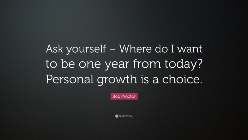 Bob Proctor Quote: “Ask yourself – Where do I want to be one year from today? Personal growth is a choice.”