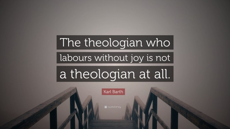 Karl Barth Quote: “The theologian who labours without joy is not a theologian at all.”