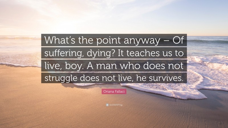 Oriana Fallaci Quote: “What’s the point anyway – Of suffering, dying? It teaches us to live, boy. A man who does not struggle does not live, he survives.”