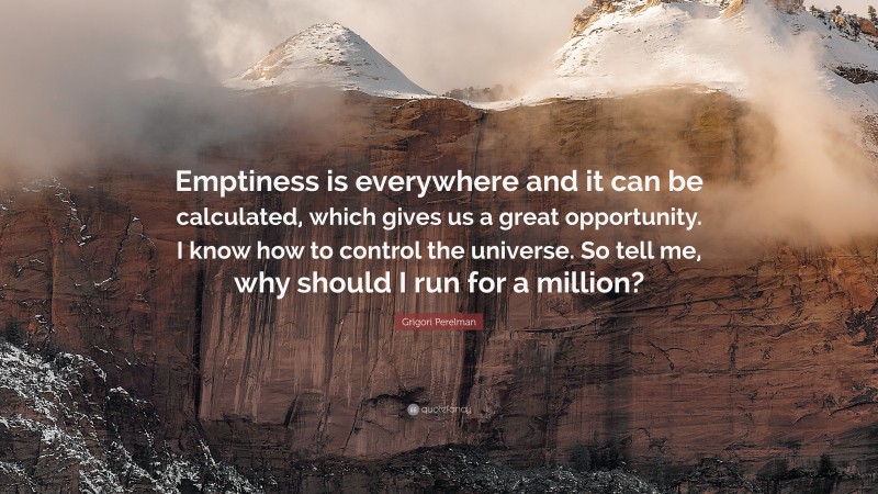 Grigori Perelman Quote: “Emptiness is everywhere and it can be calculated, which gives us a great opportunity. I know how to control the universe. So tell me, why should I run for a million?”