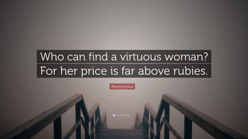 Anonymous Quote: “Who can find a virtuous woman? For her price is far above rubies.”