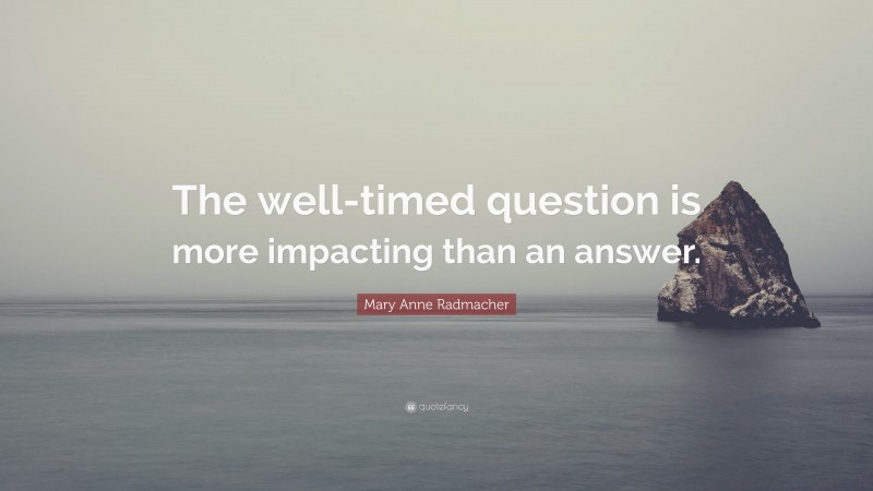 Mary Anne Radmacher Quote: “The well-timed question is more impacting than an answer.”