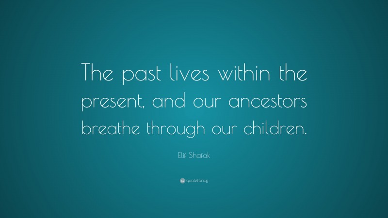 Elif Shafak Quote: “The past lives within the present, and our ancestors breathe through our children.”