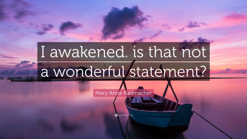 Mary Anne Radmacher Quote: “I awakened. is that not a wonderful statement?”