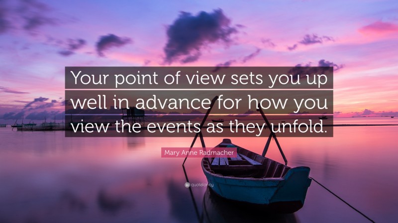 Mary Anne Radmacher Quote: “Your point of view sets you up well in advance for how you view the events as they unfold.”