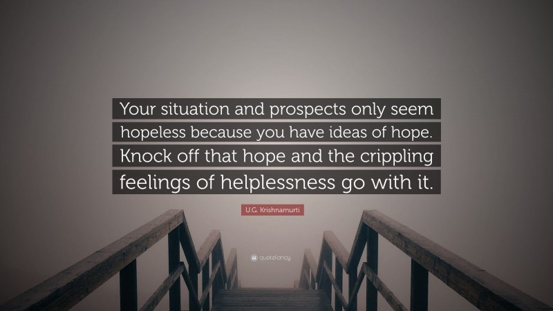 U.G. Krishnamurti Quote: “Your situation and prospects only seem hopeless because you have ideas of hope. Knock off that hope and the crippling feelings of helplessness go with it.”