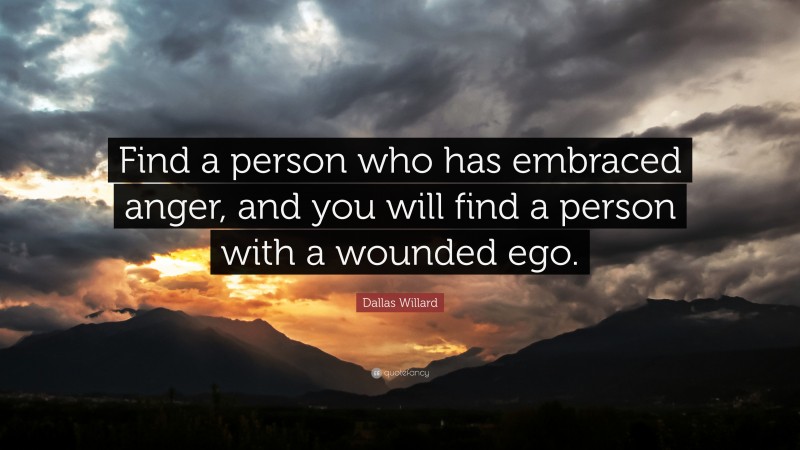 Dallas Willard Quote: “Find a person who has embraced anger, and you will find a person with a wounded ego.”