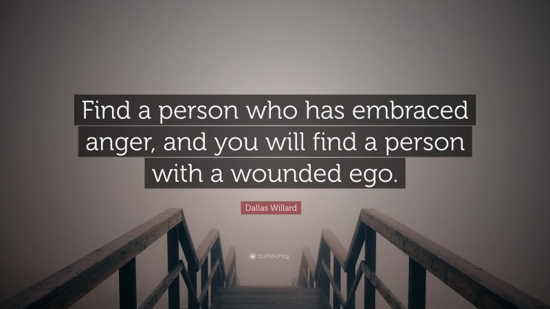 Dallas Willard Quote: “Find a person who has embraced anger, and you will find a person with a wounded ego.”