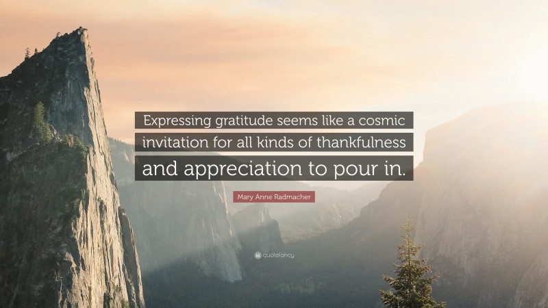 Mary Anne Radmacher Quote: “Expressing gratitude seems like a cosmic invitation for all kinds of thankfulness and appreciation to pour in.”